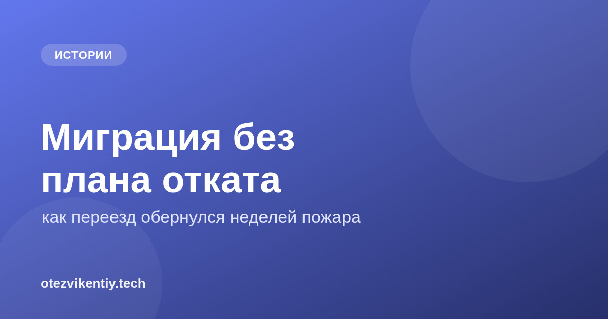 Миграция без плана отката: как переезд на новую базу обернулся неделей пожара
